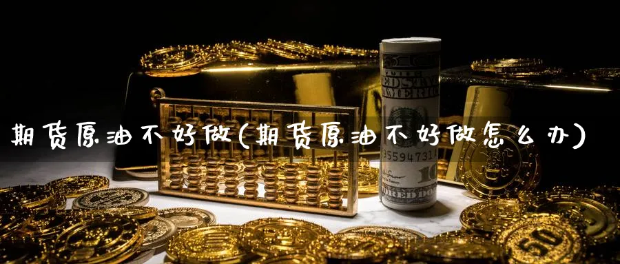 期货原油不好做(期货原油不好做怎么办)