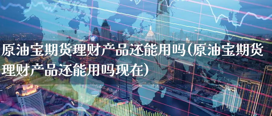 原油宝期货理财产品还能用吗(原油宝期货理财产品还能用吗现在)_https://www.lytzg.com_原油期货学院_第1张