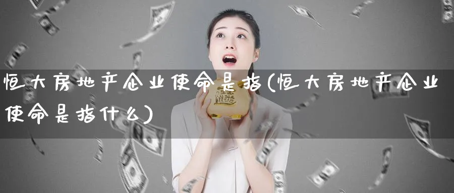 恒大房地产企业使命是指(恒大房地产企业使命是指什么)_https://www.lytzg.com_原油期货学院_第1张