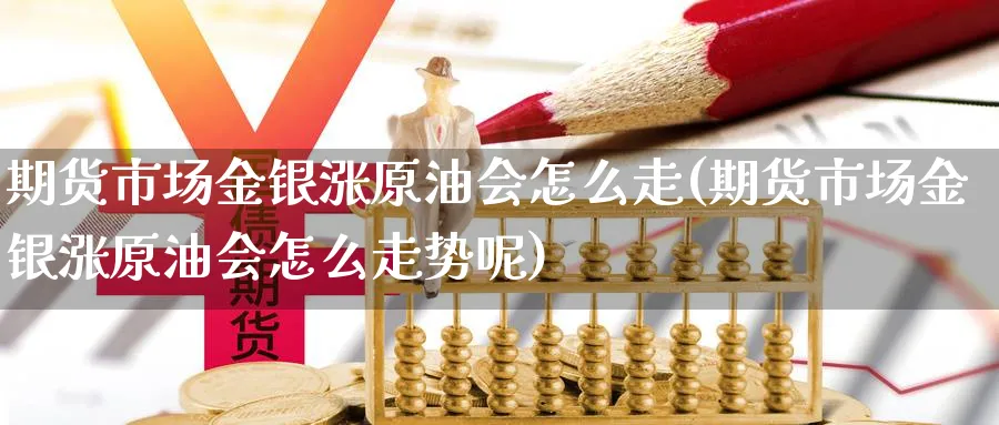 期货市场金银涨原油会怎么走(期货市场金银涨原油会怎么走势呢)