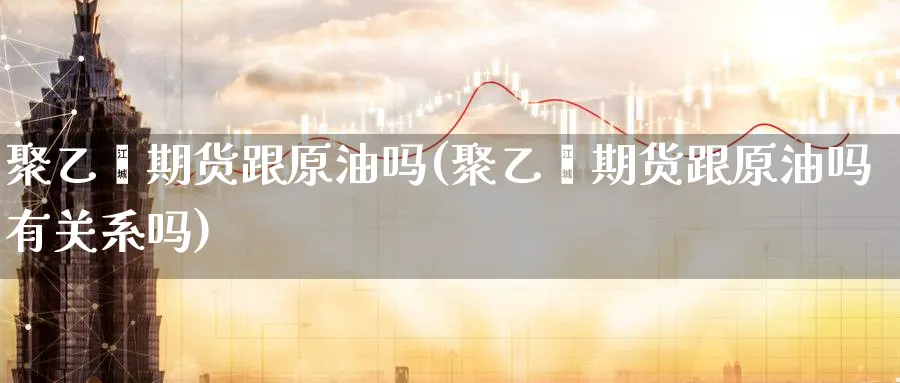聚乙烯期货跟原油吗(聚乙烯期货跟原油吗有关系吗)