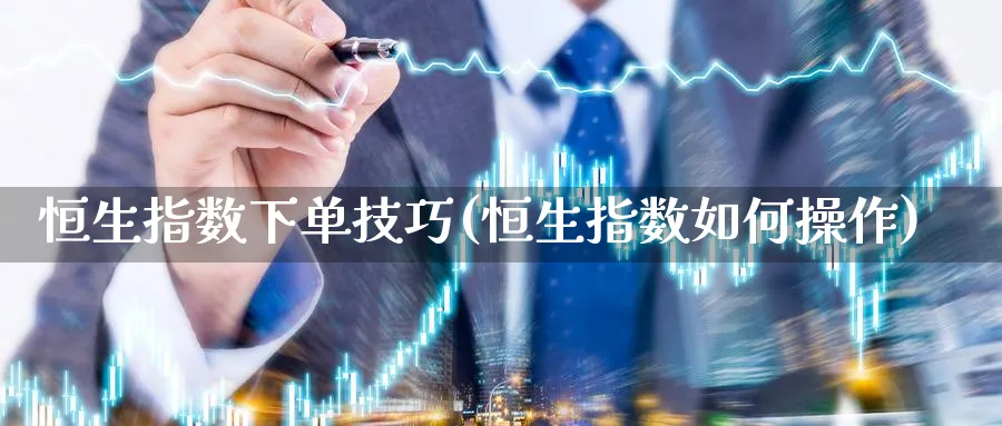 恒生指数下单技巧(恒生指数如何操作)