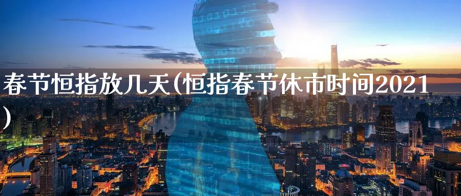 春节恒指放几天(恒指春节休市时间2021)