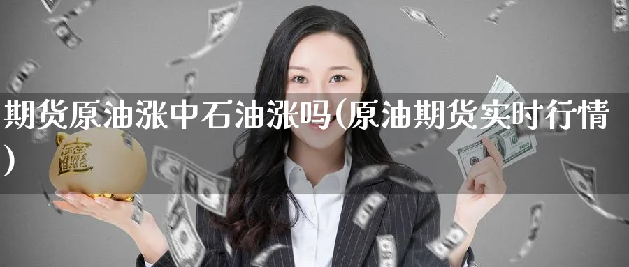 期货原油涨中石油涨吗(原油期货实时行情)