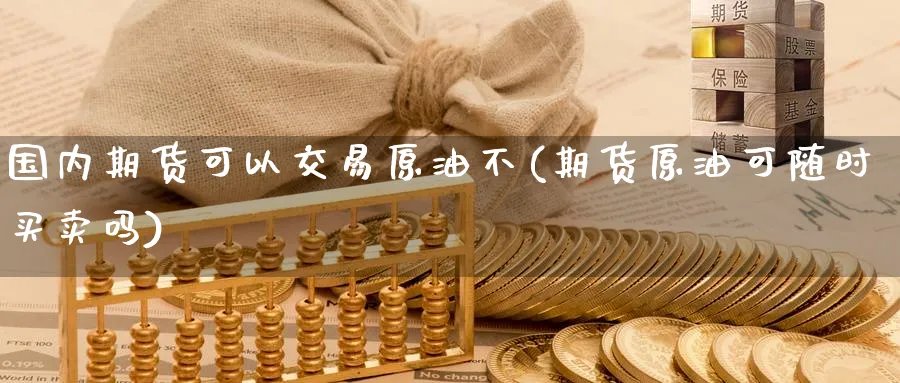 国内期货可以交易原油不(期货原油可随时买卖吗)_https://www.lytzg.com_美原油期货_第1张