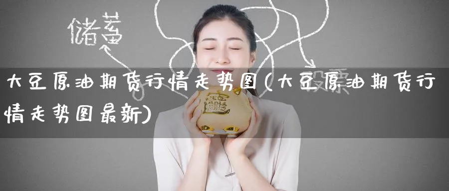 大豆原油期货行情走势图(大豆原油期货行情走势图最新)