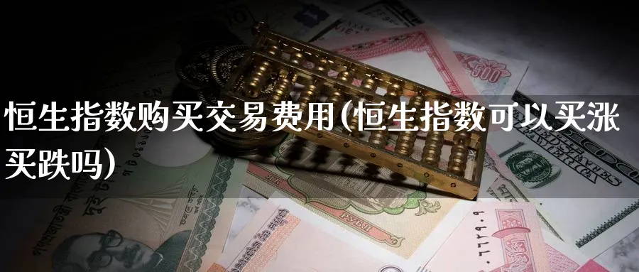 恒生指数购买交易费用(恒生指数可以买涨买跌吗)