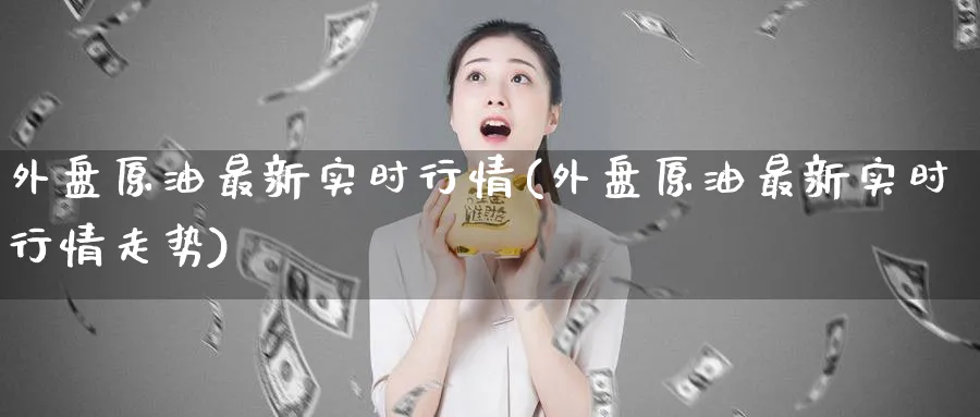 外盘原油最新实时行情(外盘原油最新实时行情走势)