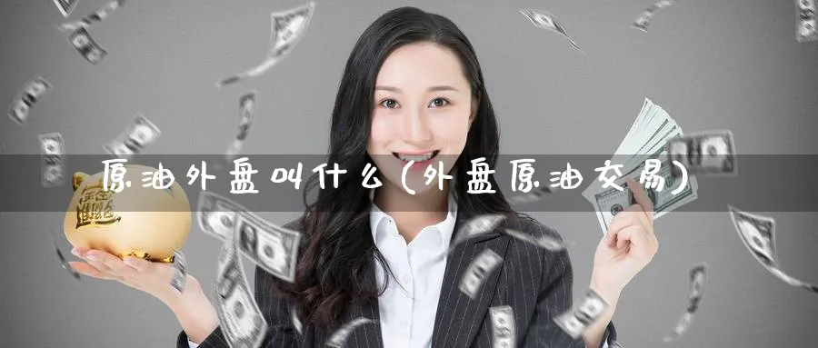 原油外盘叫什么(外盘原油交易)