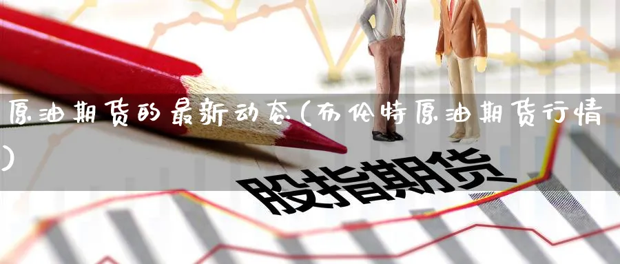 原油期货的最新动态(布伦特原油期货行情)