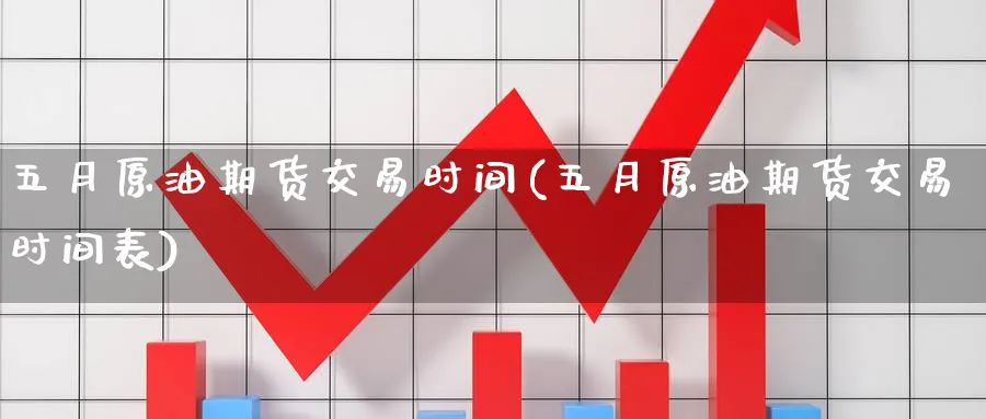 五月原油期货交易时间(五月原油期货交易时间表)