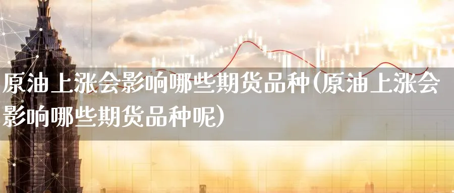 原油上涨会影响哪些期货品种(原油上涨会影响哪些期货品种呢)