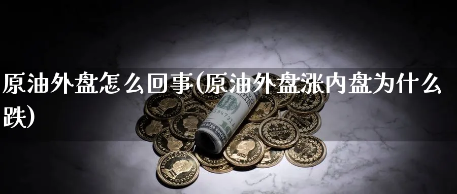 原油外盘怎么回事(原油外盘涨内盘为什么跌)