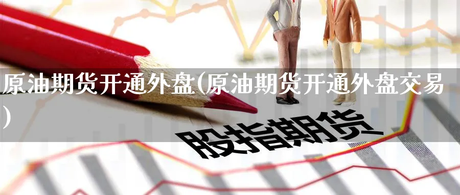 原油期货开通外盘(原油期货开通外盘交易)