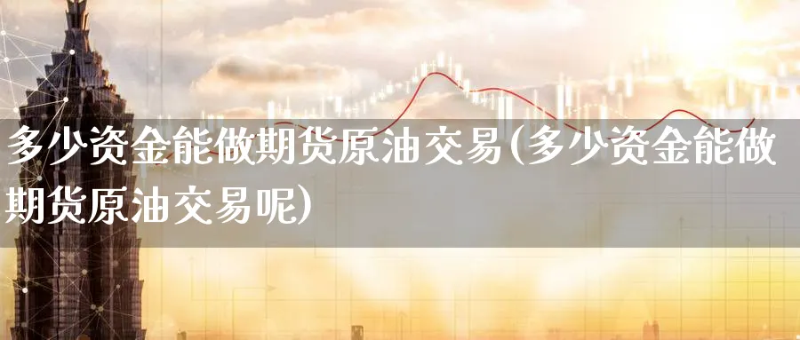 多少资金能做期货原油交易(多少资金能做期货原油交易呢)
