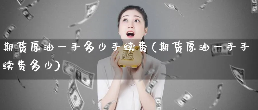 期货原油一手多少手续费(期货原油一手手续费多少)