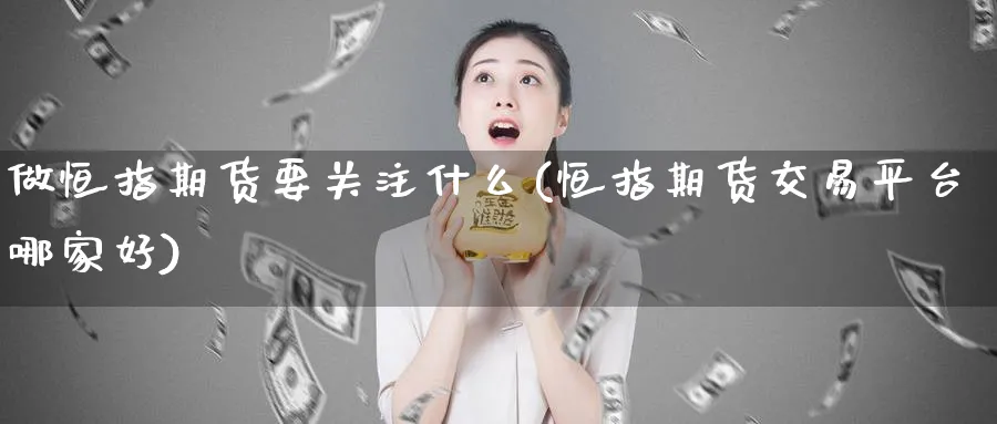做恒指期货要关注什么(恒指期货交易平台哪家好)