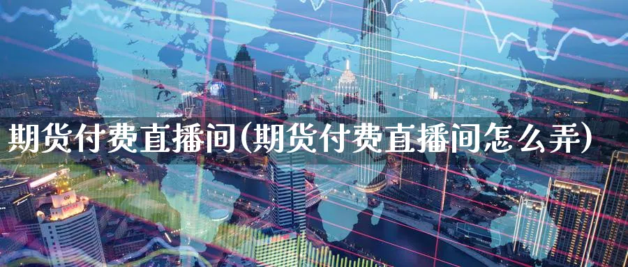 期货付费直播间(期货付费直播间怎么弄)