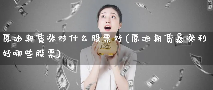 原油期货涨对什么股票好(原油期货暴涨利好哪些股票)