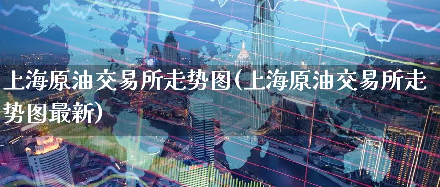 上海原油交易所走势图(上海原油交易所走势图最新)