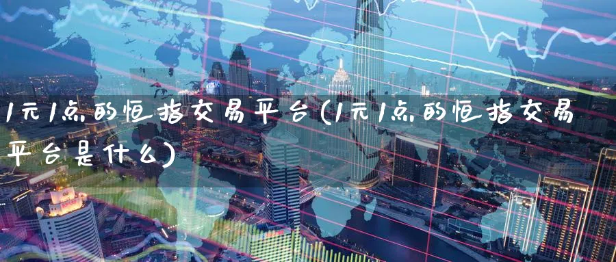 1元1点的恒指交易平台(1元1点的恒指交易平台是什么)_https://www.lytzg.com_原油期货学院_第1张