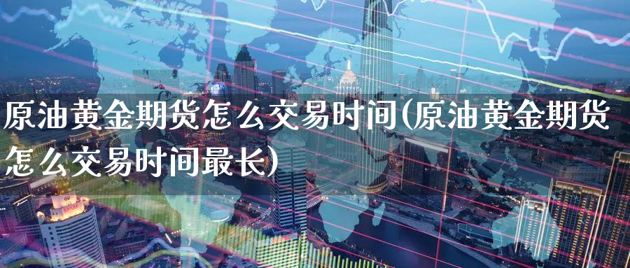 原油黄金期货怎么交易时间(原油黄金期货怎么交易时间最长)