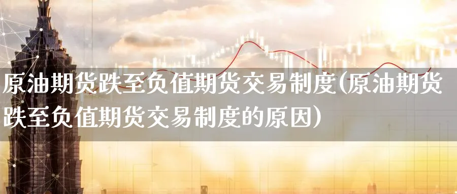 原油期货跌至负值期货交易制度(原油期货跌至负值期货交易制度的原因)