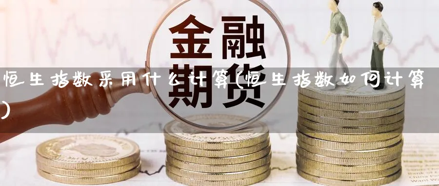恒生指数采用什么计算(恒生指数如何计算)