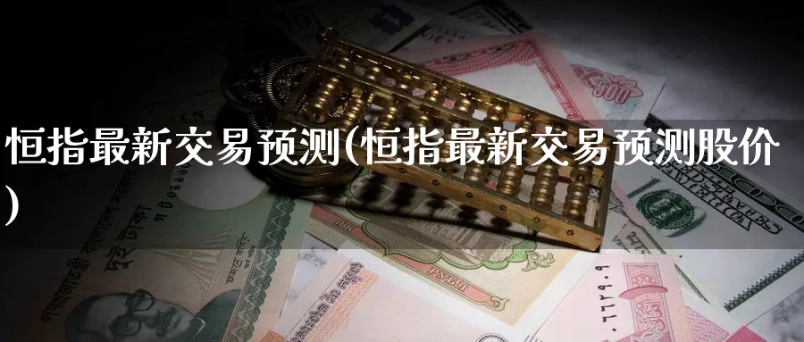 恒指最新交易预测(恒指最新交易预测股价)
