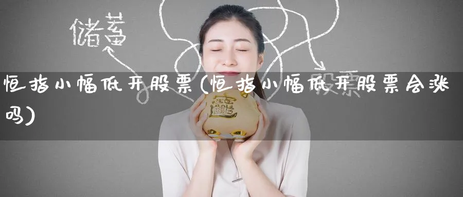 恒指小幅低开股票(恒指小幅低开股票会涨吗)