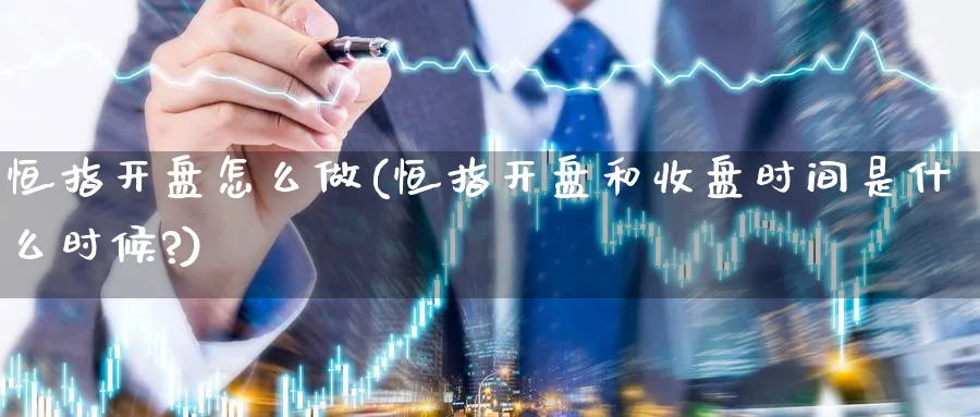 恒指开盘怎么做(恒指开盘和收盘时间是什么时候?)