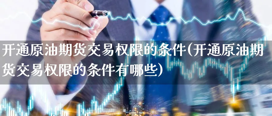 开通原油期货交易权限的条件(开通原油期货交易权限的条件有哪些)