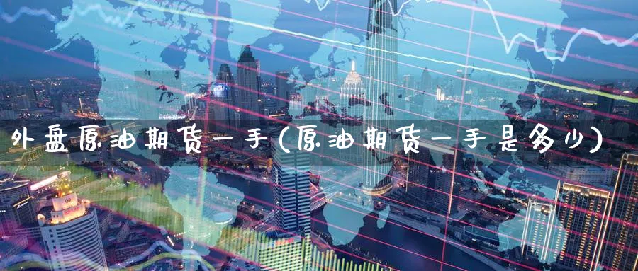 外盘原油期货一手(原油期货一手是多少)
