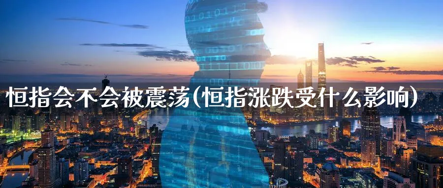 恒指会不会被震荡(恒指涨跌受什么影响)