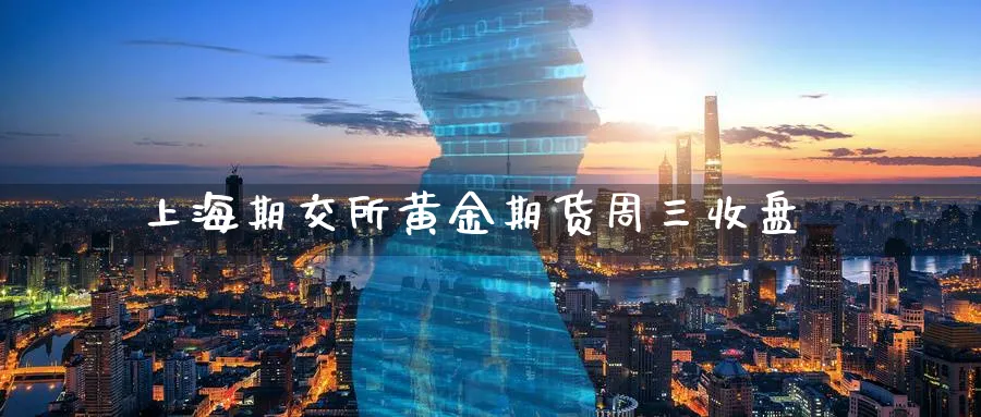 上海期交所黄金期货周三收盘_https://www.lytzg.com_原油直播室_第1张