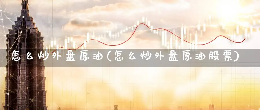 怎么炒外盘原油(怎么炒外盘原油股票)
