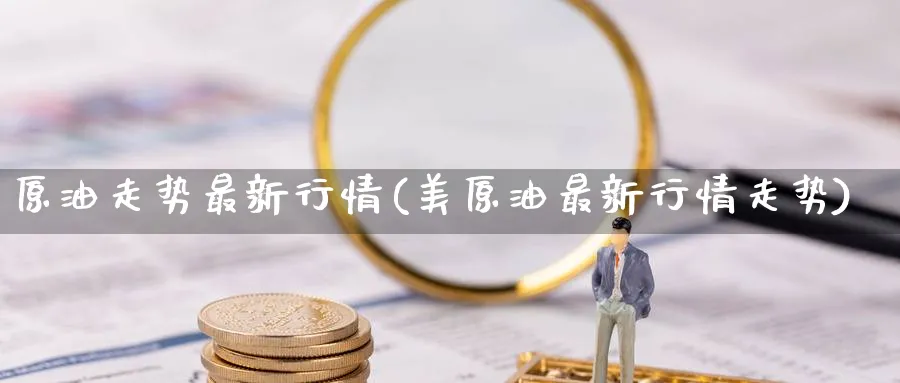 原油走势最新行情(美原油最新行情走势)