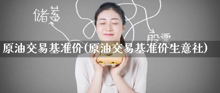原油交易基准价(原油交易基准价生意社)