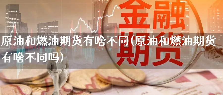 原油和燃油期货有啥不同(原油和燃油期货有啥不同吗)_https://www.lytzg.com_原油期货学院_第1张
