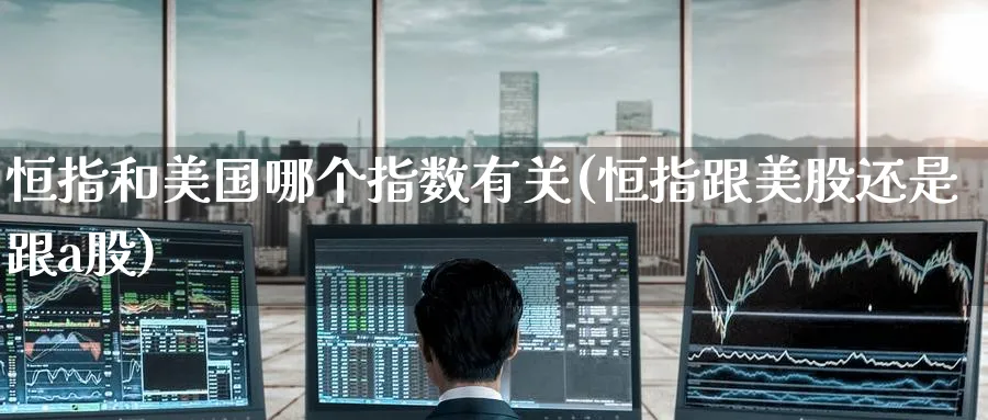 恒指和美国哪个指数有关(恒指跟美股还是跟a股)_https://www.lytzg.com_美原油期货_第1张