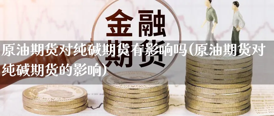 原油期货对纯碱期货有影响吗(原油期货对纯碱期货的影响)