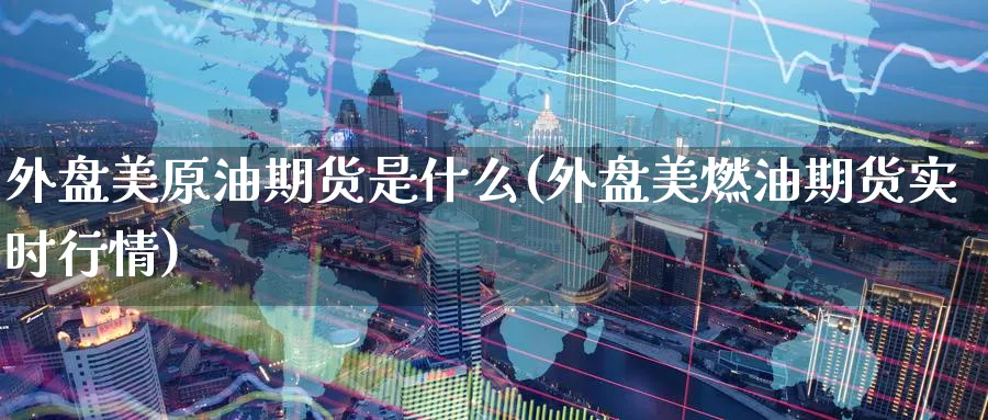 外盘美原油期货是什么(外盘美燃油期货实时行情)
