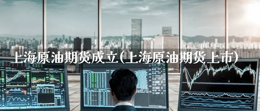 上海原油期货成立(上海原油期货上市)