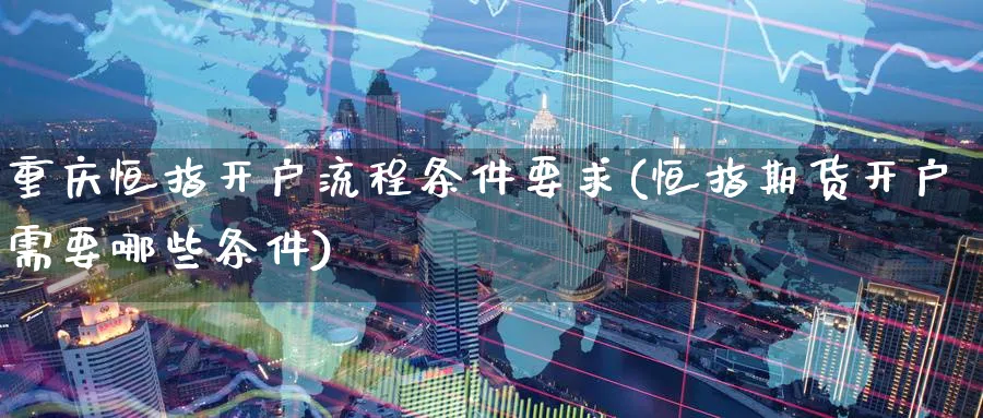 重庆恒指开户流程条件要求(恒指期货开户需要哪些条件)_https://www.lytzg.com_原油期货学院_第1张