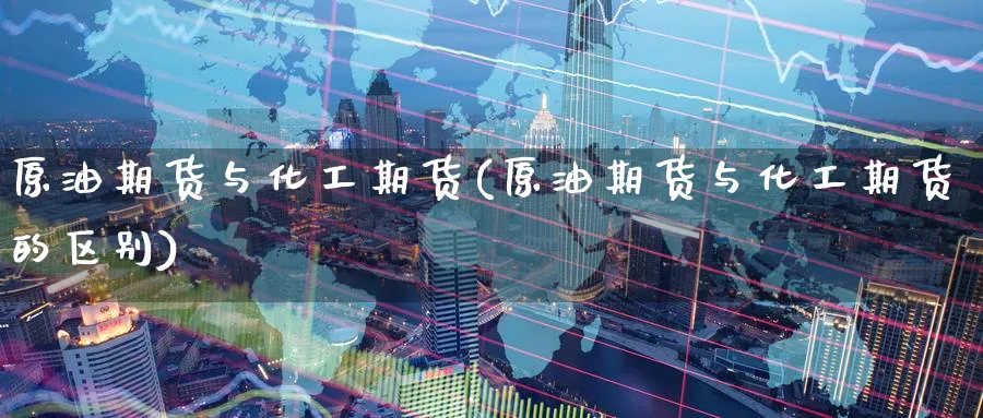 原油期货与化工期货(原油期货与化工期货的区别)