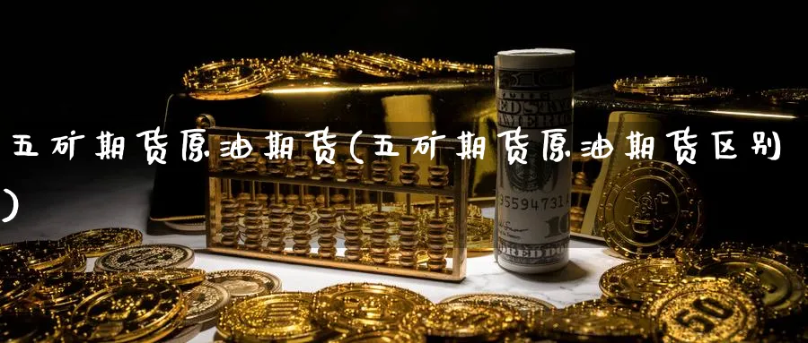五矿期货原油期货(五矿期货原油期货区别)