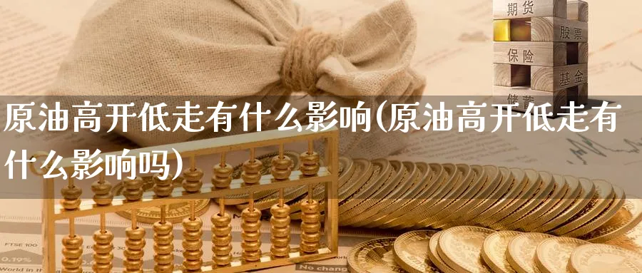 原油高开低走有什么影响(原油高开低走有什么影响吗)_原油期货学院_第1张_原油直播室 原油高开低走有什么影响(原油高开低走有什么影响吗)_https://www.lytzg.com_原油期货学院_第1张