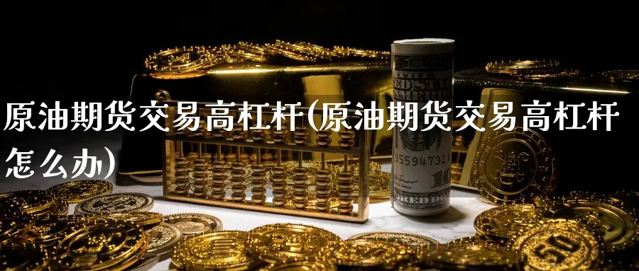 原油期货交易高杠杆(原油期货交易高杠杆怎么办)