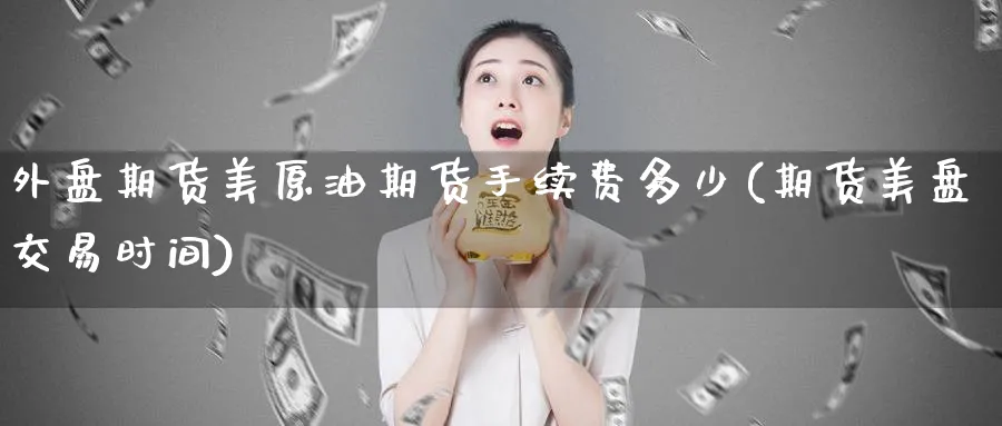外盘期货美原油期货手续费多少(期货美盘交易时间)_https://www.lytzg.com_原油期货学院_第1张