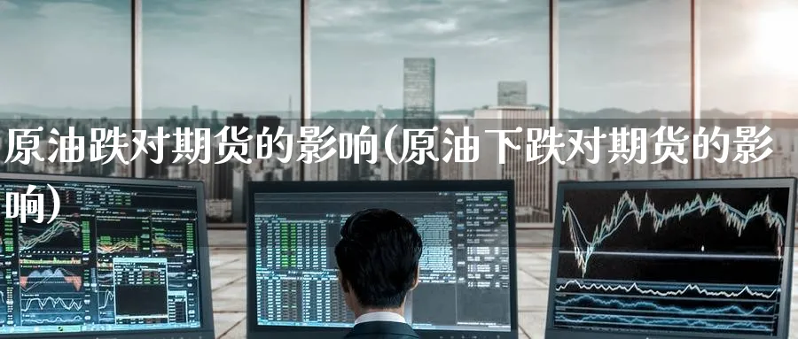 原油跌对期货的影响(原油下跌对期货的影响)